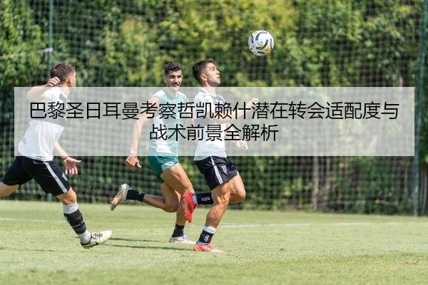 巴黎圣日耳曼考察哲凯赖什潜在转会适配度与战术前景全解析