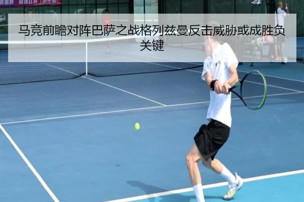 马竞前瞻对阵巴萨之战格列兹曼反击威胁或成胜负关键