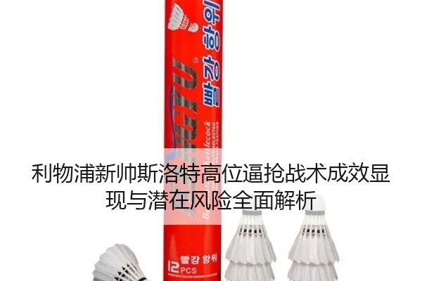 利物浦新帅斯洛特高位逼抢战术成效显现与潜在风险全面解析