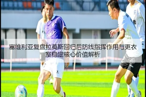 塞维利亚复盘拉莫斯回归后防线指挥作用与更衣室稳定核心价值解析